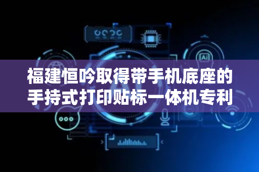福建恒吟取得带手机底座的手持式打印贴标一体机专利，操作更加简便