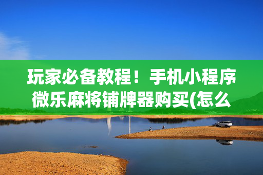 玩家必备教程！手机小程序微乐麻将铺牌器购买(怎么才能赢得多)