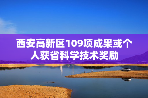 西安高新区109项成果或个人获省科学技术奖励