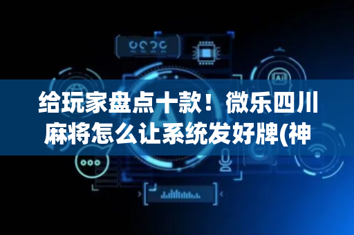 给玩家盘点十款！微乐四川麻将怎么让系统发好牌(神器购买好牌规律)