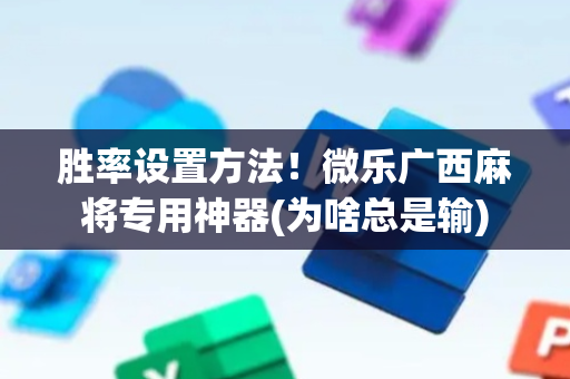 胜率设置方法！微乐广西麻将专用神器(为啥总是输)