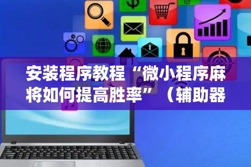 安装程序教程“微小程序麻将如何提高胜率”（辅助器下载)