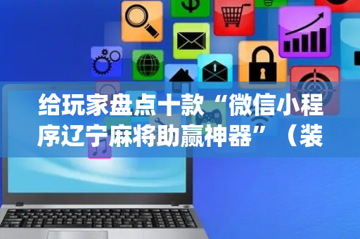 给玩家盘点十款“微信小程序辽宁麻将助赢神器”（装挂怎么安装)