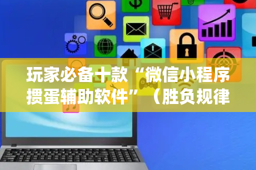玩家必备十款“微信小程序掼蛋辅助软件”（胜负规律拿好牌)