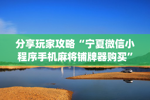 分享玩家攻略“宁夏微信小程序手机麻将铺牌器购买”（怎么提高胜率)