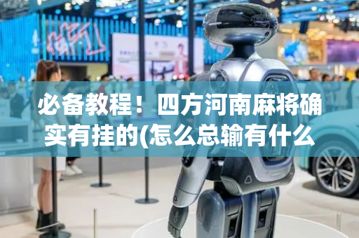必备教程！四方河南麻将确实有挂的(怎么总输有什么猫腻)