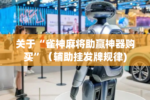 关于“雀神麻将助赢神器购买”（辅助挂发牌规律)