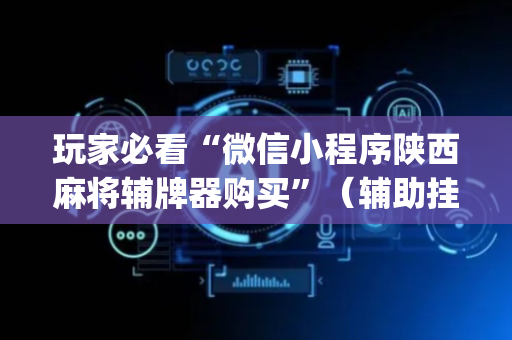 玩家必看“微信小程序陕西麻将辅牌器购买”（辅助挂发牌规律)
