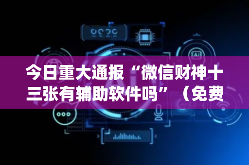 今日重大通报“微信财神十三张有辅助软件吗”（免费辅助)