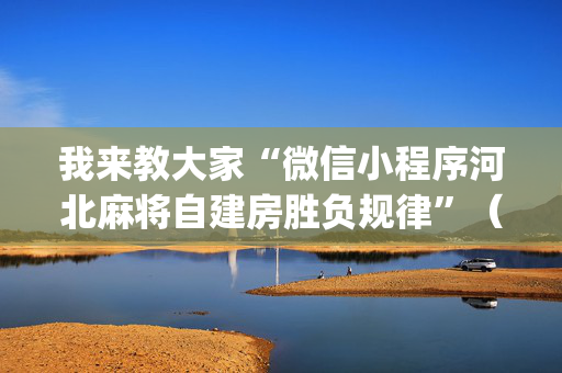 我来教大家“微信小程序河北麻将自建房胜负规律”（可以设置输赢吗)