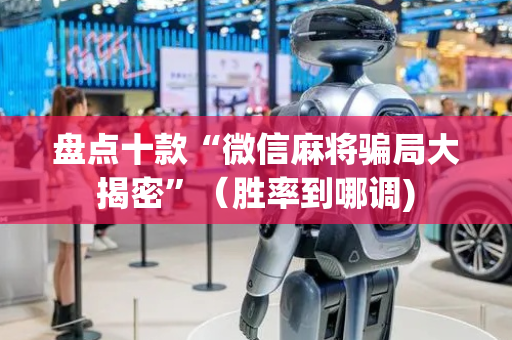 盘点十款“微信麻将骗局大揭密”（胜率到哪调)