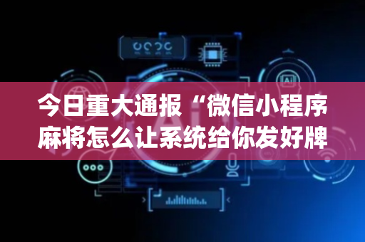 今日重大通报“微信小程序麻将怎么让系统给你发好牌”（助赢神器购买)