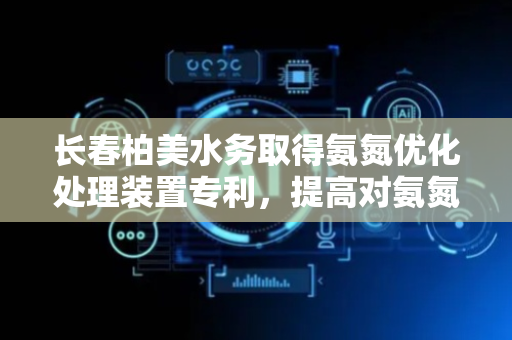 长春柏美水务取得氨氮优化处理装置专利，提高对氨氮废水的优化处理