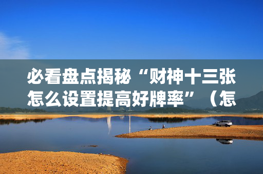 必看盘点揭秘“财神十三张怎么设置提高好牌率”（怎么设置才能赢)