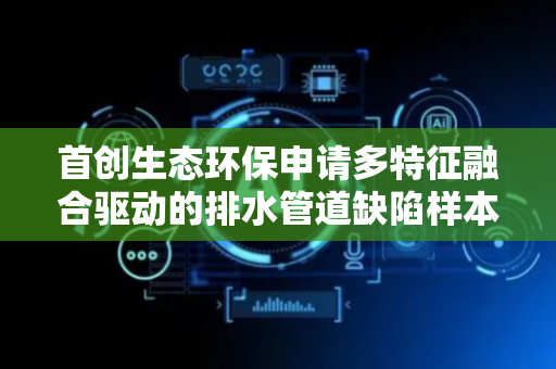 首创生态环保申请多特征融合驱动的排水管道缺陷样本自动标注专利，提升排水管道缺陷标注的效率