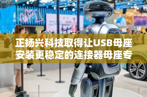 正扬兴科技取得让USB母座安装更稳定的连接器母座专利，让USB母座在安装时更加稳定牢靠