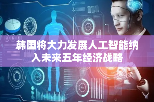韩国将大力发展人工智能纳入未来五年经济战略