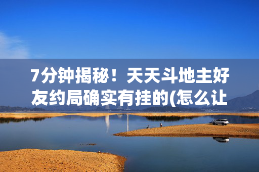 7分钟揭秘！天天斗地主好友约局确实有挂的(怎么让牌更好)