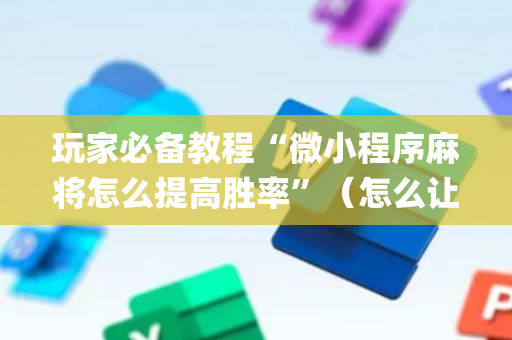 玩家必备教程“微小程序麻将怎么提高胜率”（怎么让系统给自己好牌)