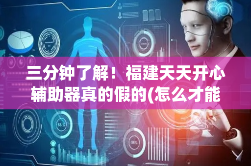 三分钟了解！福建天天开心辅助器真的假的(怎么才能赢得多)