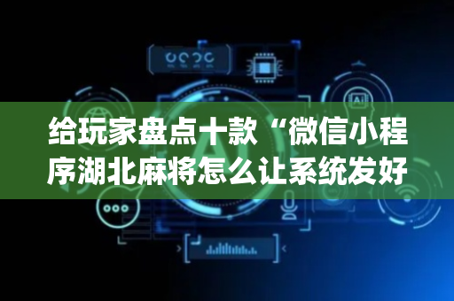 给玩家盘点十款“微信小程序湖北麻将怎么让系统发好牌”（辅助器插件)