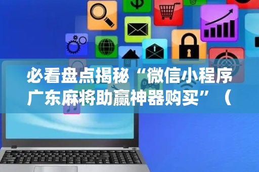 必看盘点揭秘“微信小程序广东麻将助赢神器购买”（透明挂辅助器)