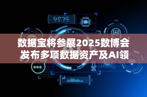 数据宝将参展2025数博会 发布多项数据资产及AI领域新成果