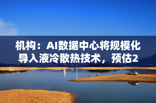机构：AI数据中心将规模化导入液冷散热技术，预估2025年渗透率逾30%