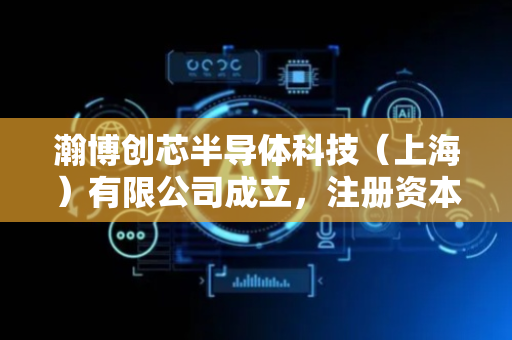 瀚博创芯半导体科技（上海）有限公司成立，注册资本1000万人民币