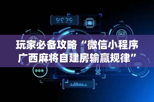 玩家必备攻略“微信小程序广西麻将自建房输赢规律”（控牌神器)