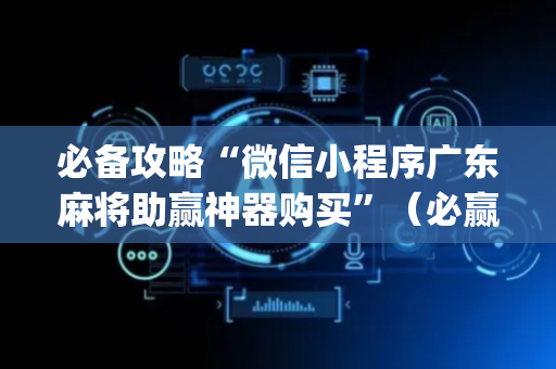 必备攻略“微信小程序广东麻将助赢神器购买”（必赢神器辅助器)