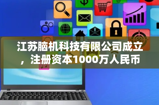 江苏脑机科技有限公司成立，注册资本1000万人民币