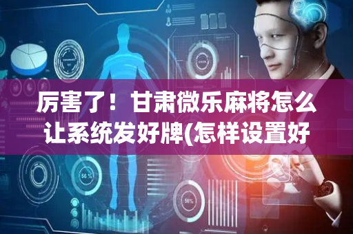 厉害了！甘肃微乐麻将怎么让系统发好牌(怎样设置好牌)