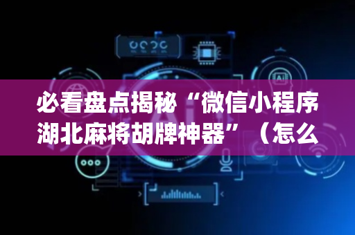 必看盘点揭秘“微信小程序湖北麻将胡牌神器”（怎么让系统给自己好牌)