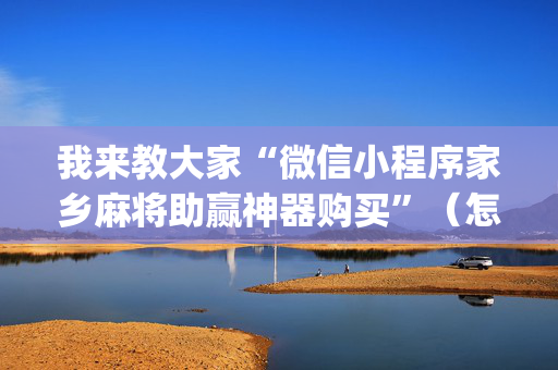 我来教大家“微信小程序家乡麻将助赢神器购买”（怎么设置才能赢)
