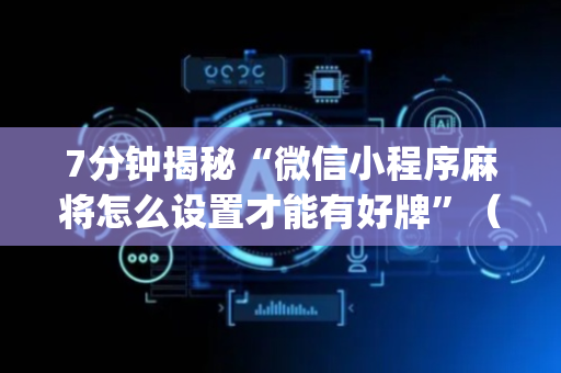 7分钟揭秘“微信小程序麻将怎么设置才能有好牌”（通用挂软件多少钱)