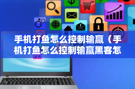 手机打鱼怎么控制输赢（手机打鱼怎么控制输赢黑客怎么找到）