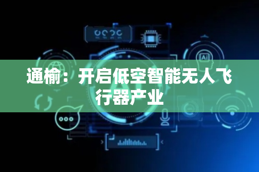 通榆：开启低空智能无人飞行器产业