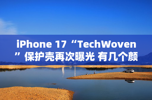 iPhone 17“TechWoven”保护壳再次曝光 有几个颜色选择