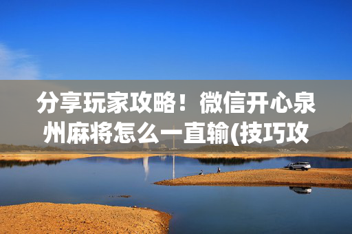 分享玩家攻略！微信开心泉州麻将怎么一直输(技巧攻略怎样拿好牌)