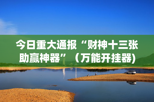 今日重大通报“财神十三张助赢神器”（万能开挂器)