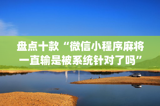 盘点十款“微信小程序麻将一直输是被系统针对了吗”（控牌器)