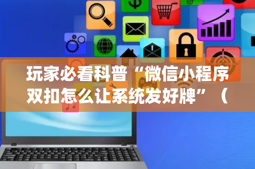 玩家必看科普“微信小程序双扣怎么让系统发好牌”（提高胜率技巧)