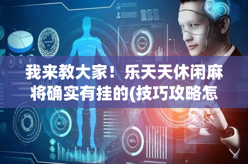 我来教大家！乐天天休闲麻将确实有挂的(技巧攻略怎样拿好牌)
