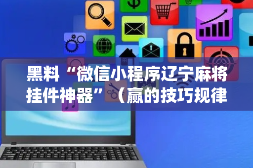 黑料“微信小程序辽宁麻将挂件神器”（赢的技巧规律)