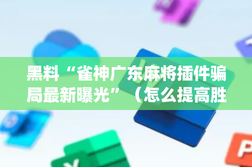 黑料“雀神广东麻将插件骗局最新曝光”（怎么提高胜率)