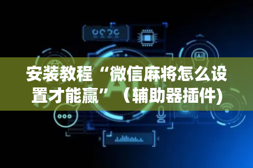 安装教程“微信麻将怎么设置才能赢”（辅助器插件)