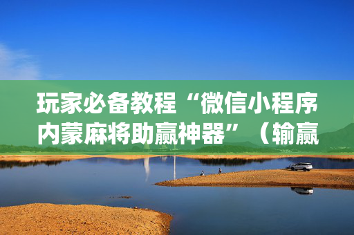 玩家必备教程“微信小程序内蒙麻将助赢神器”（输赢规律)