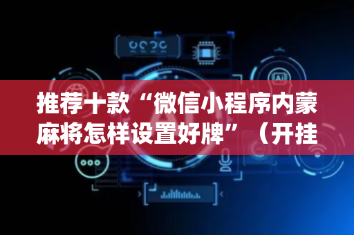 推荐十款“微信小程序内蒙麻将怎样设置好牌”（开挂辅助器脚本)