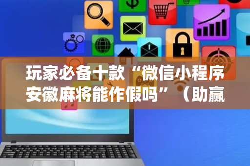 玩家必备十款“微信小程序安徽麻将能作假吗”（助赢神器购买)